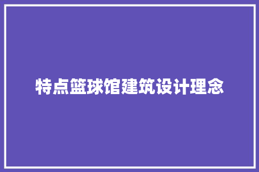 特点篮球馆建筑设计理念 施工工艺