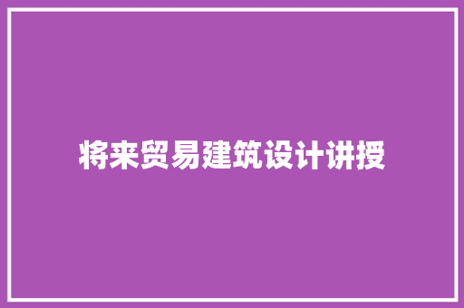 将来贸易建筑设计讲授
