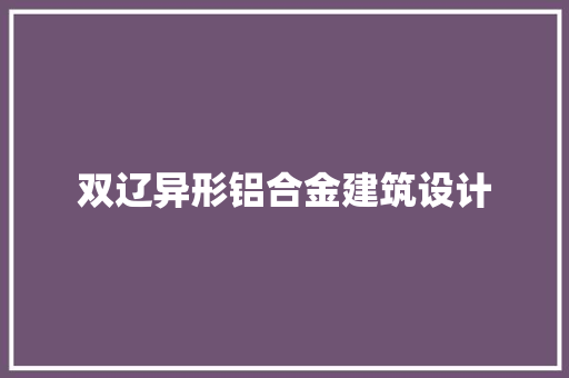 双辽异形铝合金建筑设计 施工工艺