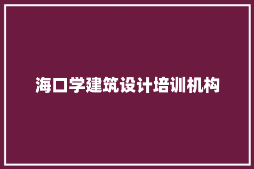 海口学建筑设计培训机构 建筑设计
