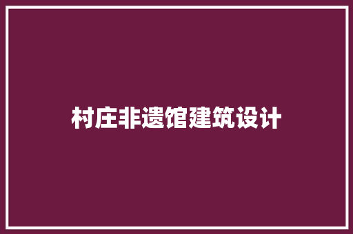 村庄非遗馆建筑设计 知识问答