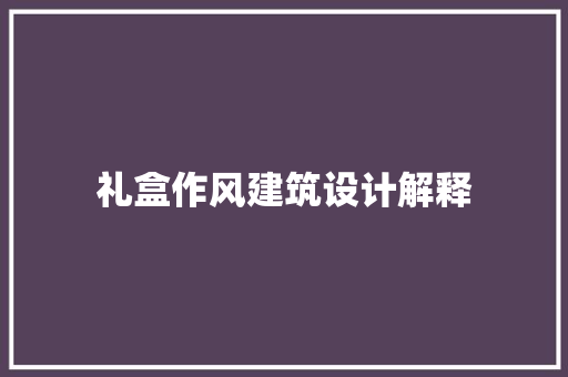 礼盒作风建筑设计解释 施工管理