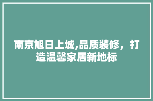 南京旭日上城,品质装修，打造温馨家居新地标 施工技术