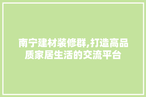 南宁建材装修群,打造高品质家居生活的交流平台 生态建筑设计