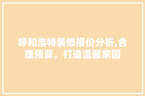 呼和浩特装修报价分析,合理预算，打造温馨家园