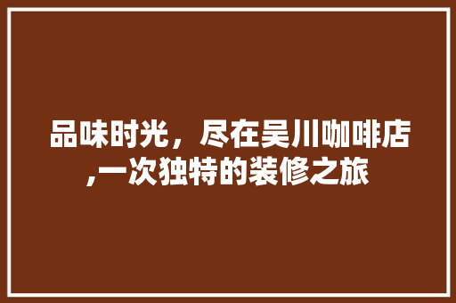 品味时光，尽在吴川咖啡店,一次独特的装修之旅