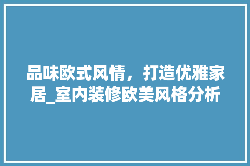 品味欧式风情，打造优雅家居_室内装修欧美风格分析