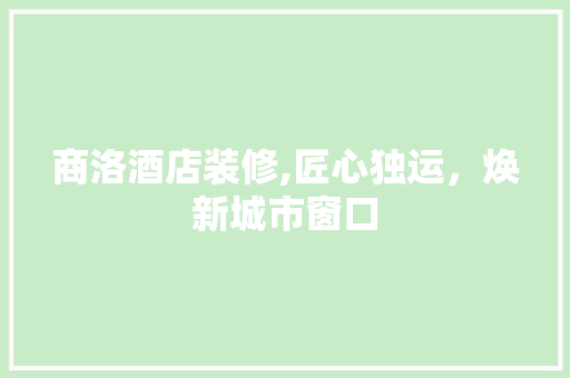 商洛酒店装修,匠心独运，焕新城市窗口
