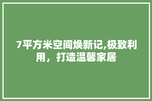 7平方米空间焕新记,极致利用，打造温馨家居 住宅建筑设计