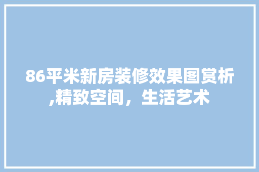 86平米新房装修效果图赏析,精致空间，生活艺术