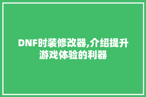 DNF时装修改器,介绍提升游戏体验的利器 常见问题