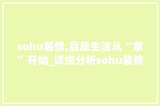 sohu装修,品质生活从“家”开始_详细分析sohu装修服务