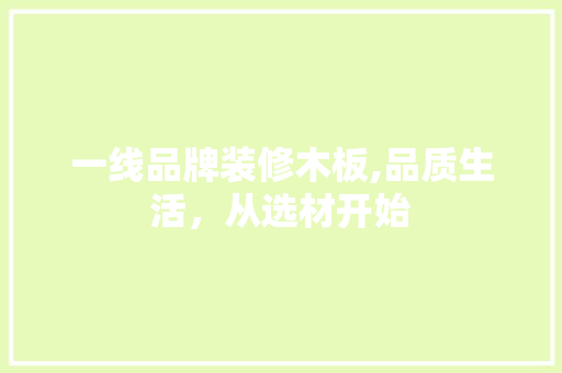 一线品牌装修木板,品质生活，从选材开始 公共建筑设计