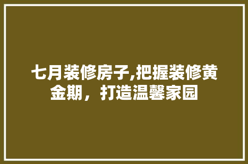 七月装修房子,把握装修黄金期，打造温馨家园 建筑设计