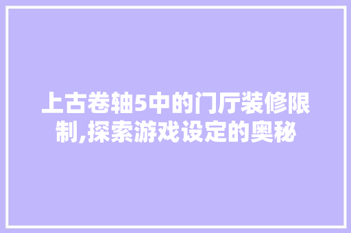 上古卷轴5中的门厅装修限制,探索游戏设定的奥秘 知识问答