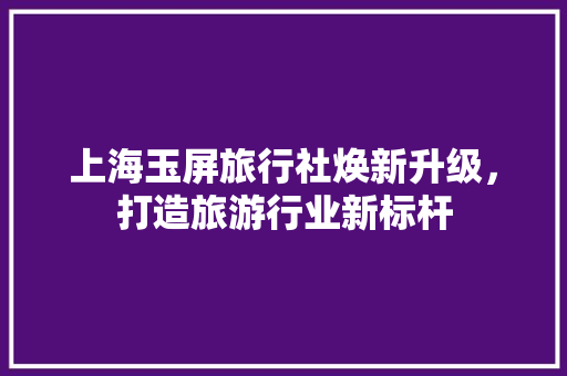 上海玉屏旅行社焕新升级，打造旅游行业新标杆