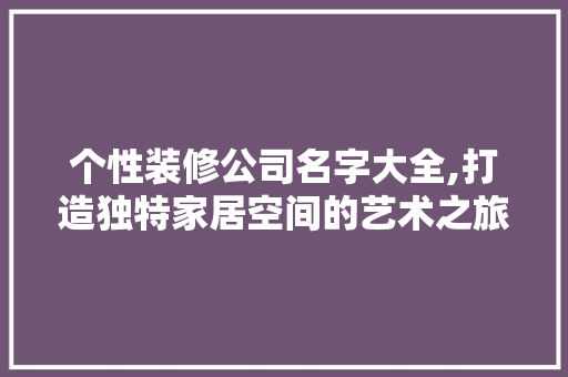个性装修公司名字大全,打造独特家居空间的艺术之旅