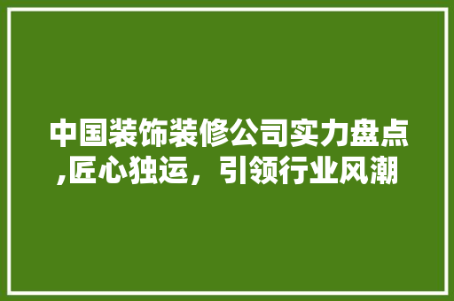 中国装饰装修公司实力盘点,匠心独运，引领行业风潮 新型材料