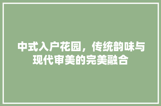中式入户花园，传统韵味与现代审美的完美融合