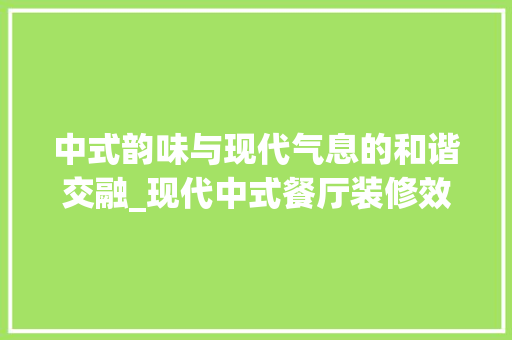 中式韵味与现代气息的和谐交融_现代中式餐厅装修效果图分析 建筑法规