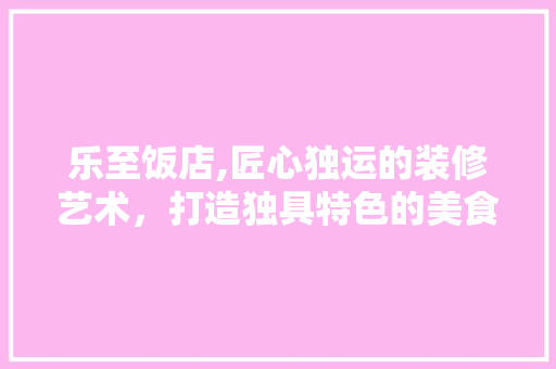 乐至饭店,匠心独运的装修艺术，打造独具特色的美食殿堂