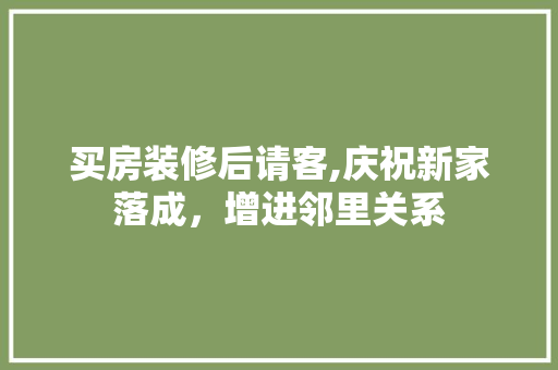 买房装修后请客,庆祝新家落成，增进邻里关系