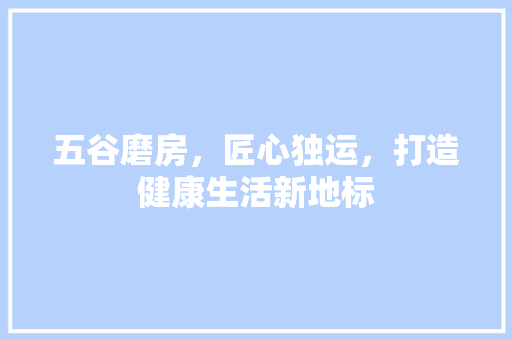 五谷磨房，匠心独运，打造健康生活新地标