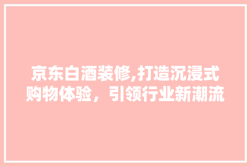 京东白酒装修,打造沉浸式购物体验，引领行业新潮流