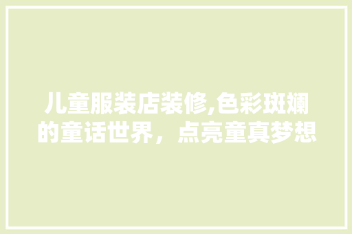 儿童服装店装修,色彩斑斓的童话世界，点亮童真梦想 施工管理