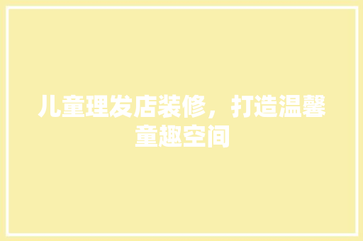 儿童理发店装修，打造温馨童趣空间 新型材料