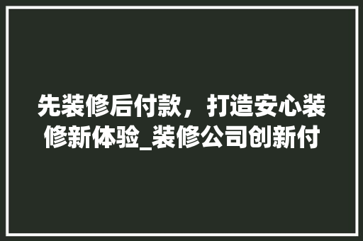 先装修后付款，打造安心装修新体验_装修公司创新付款模式引领行业潮流 常用建材