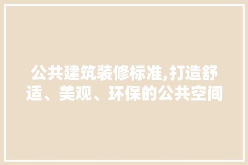 公共建筑装修标准,打造舒适、美观、环保的公共空间