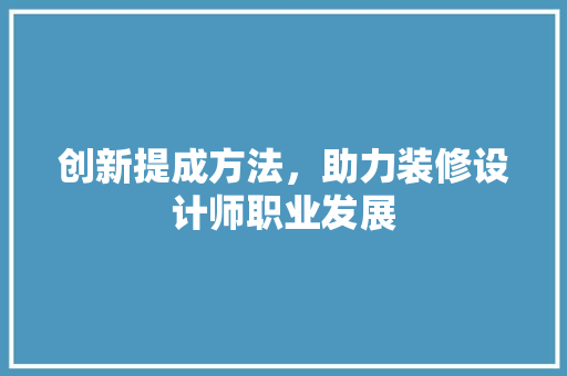 创新提成方法，助力装修设计师职业发展