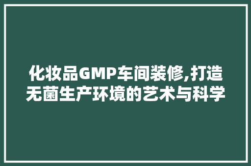 化妆品GMP车间装修,打造无菌生产环境的艺术与科学 材料设备