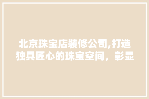 北京珠宝店装修公司,打造独具匠心的珠宝空间，彰显高端品味 公共建筑设计