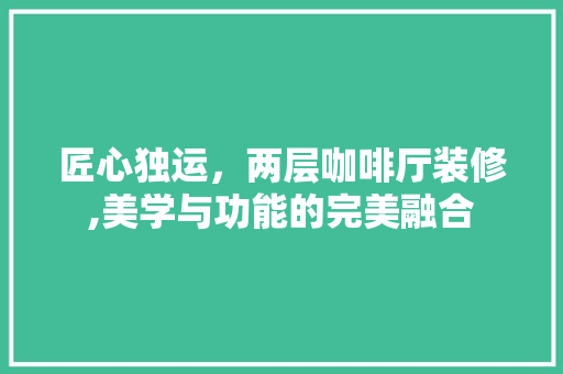 匠心独运，两层咖啡厅装修,美学与功能的完美融合 建筑设计
