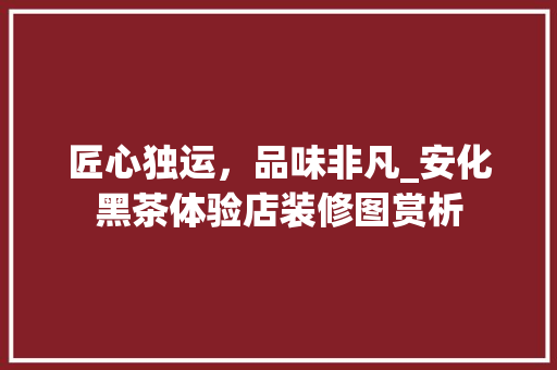 匠心独运，品味非凡_安化黑茶体验店装修图赏析