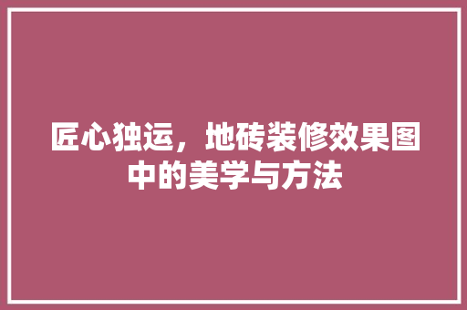 匠心独运，地砖装修效果图中的美学与方法 材料设备