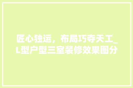 匠心独运，布局巧夺天工_L型户型三室装修效果图分析