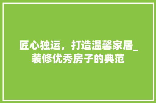 匠心独运，打造温馨家居_装修优秀房子的典范