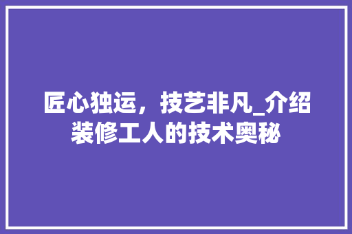 匠心独运，技艺非凡_介绍装修工人的技术奥秘 施工工艺