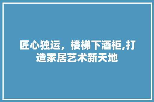 匠心独运，楼梯下酒柜,打造家居艺术新天地