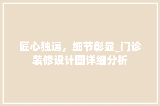匠心独运，细节彰显_门诊装修设计图详细分析