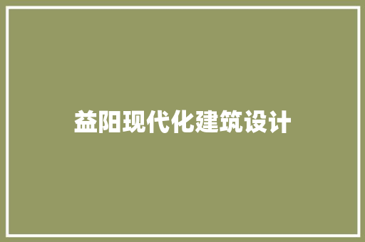 益阳现代化建筑设计 施工工艺