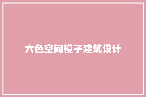 六色空间模子建筑设计