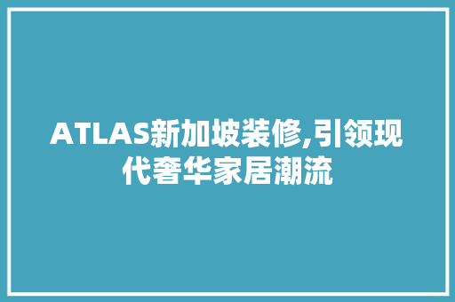 ATLAS新加坡装修,引领现代奢华家居潮流 常用建材