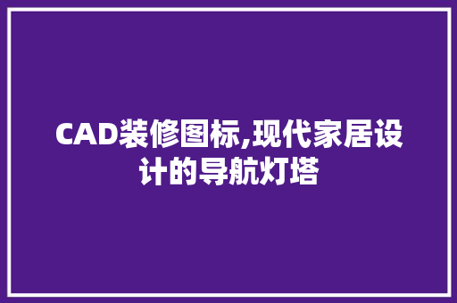 CAD装修图标,现代家居设计的导航灯塔 施工技术