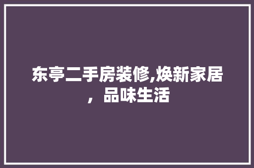 东亭二手房装修,焕新家居，品味生活 施工管理