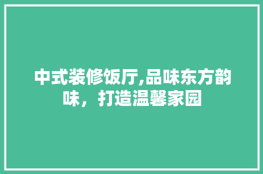 中式装修饭厅,品味东方韵味，打造温馨家园