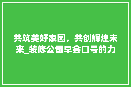 共筑美好家园，共创辉煌未来_装修公司早会口号的力量与启示
